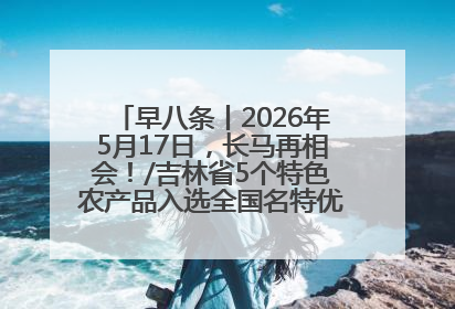 早八条丨2026年5月17日，长马再相会！/吉林省5个特色农产品入选全国名特优新农产品名录