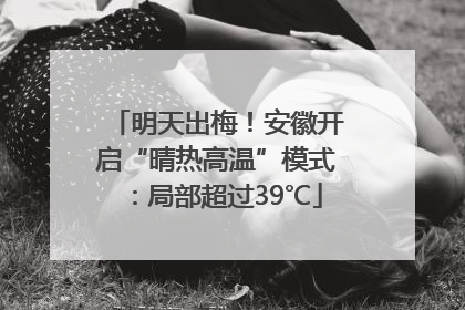 明天出梅！安徽开启“晴热高温”模式：局部超过39℃