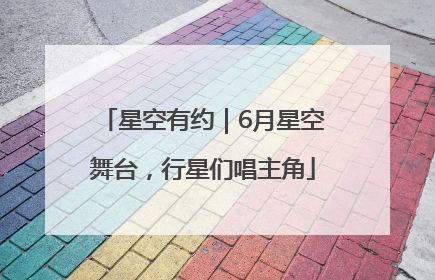 星空有约｜6月星空舞台，行星们唱主角