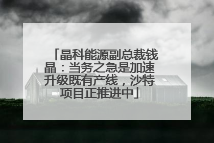 晶科能源副总裁钱晶：当务之急是加速升级既有产线，沙特项目正推进中