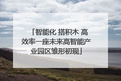 智能化 搭积木 高效率一座未来高智能产业园区雏形初现