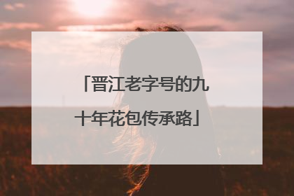 晋江老字号的九十年花包传承路