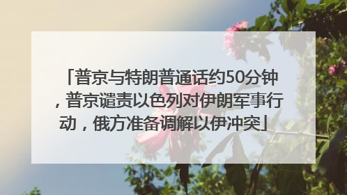普京与特朗普通话约50分钟，普京谴责以色列对伊朗军事行动，俄方准备调解以伊冲突