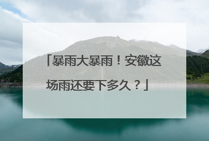 暴雨大暴雨！安徽这场雨还要下多久？