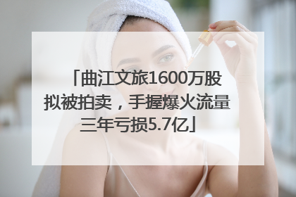 曲江文旅1600万股拟被拍卖，手握爆火流量三年亏损5.7亿