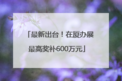最新出台！在厦办展最高奖补600万元