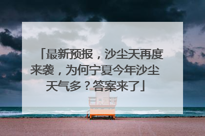 最新预报，沙尘天再度来袭，为何宁夏今年沙尘天气多？答案来了