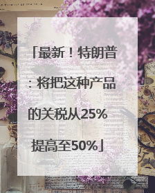 最新！特朗普：将把这种产品的关税从25%提高至50%
