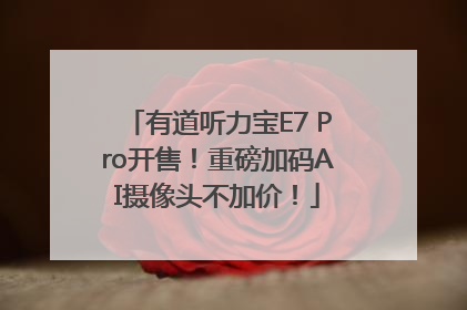 有道听力宝E7 Pro开售！重磅加码AI摄像头不加价！