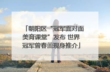 朝阳区“冠军面对面美育课堂”发布 世界冠军曾春蕾现身推介