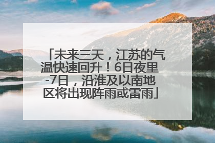 未来三天，江苏的气温快速回升！6日夜里-7日，沿淮及以南地区将出现阵雨或雷雨