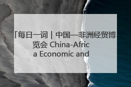 每日一词｜中国—非洲经贸博览会 China-Africa Economic and Trade Expo