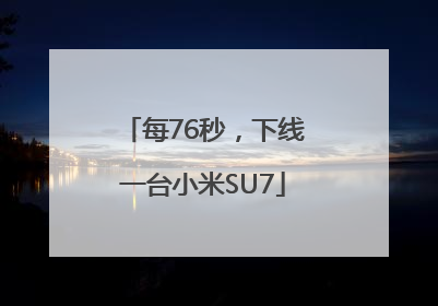 每76秒，下线一台小米SU7