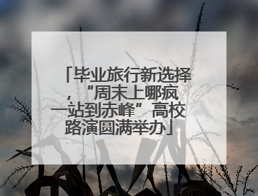 毕业旅行新选择，“周末上哪疯 一站到赤峰”高校路演圆满举办