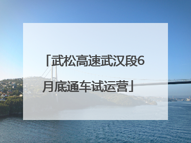 武松高速武汉段6月底通车试运营