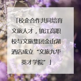 校企合作共同培育文旅人才，镇江高职校与文旅集团金山湖酒店成立“文旅九华英才学院”