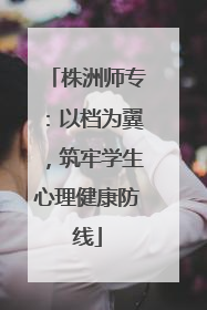 株洲师专：以档为翼，筑牢学生心理健康防线