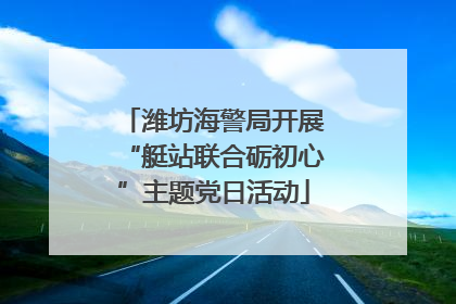 潍坊海警局开展“艇站联合砺初心”主题党日活动