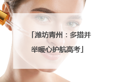 潍坊青州：多措并举暖心护航高考