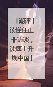 潮评丨读懂任正非访谈，读懂上升期中国