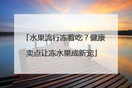 水果流行冻着吃？健康卖点让冻水果成新宠