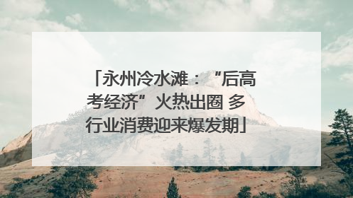 永州冷水滩：“后高考经济”火热出圈 多行业消费迎来爆发期