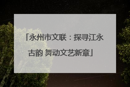 永州市文联：探寻江永古韵 舞动文艺新章