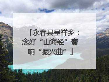 永春县呈祥乡：念好“山海经”奏响“振兴曲”
