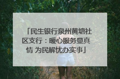 民生银行泉州黄塘社区支行：暖心服务显真情 为民解忧办实事
