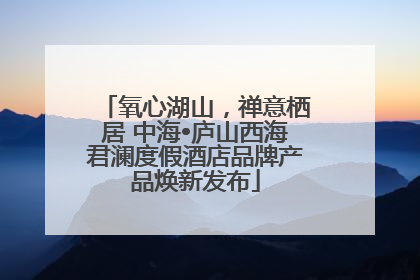 氧心湖山，禅意栖居 中海•庐山西海君澜度假酒店品牌产品焕新发布