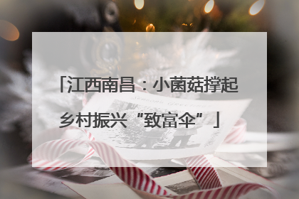 江西南昌：小菌菇撑起乡村振兴“致富伞”