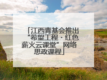 江西青基会推出“希望工程・红色薪火云课堂”网络思政课程