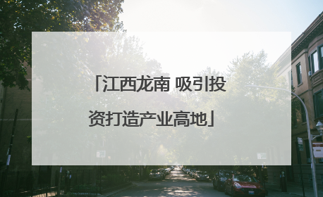 江西龙南 吸引投资打造产业高地