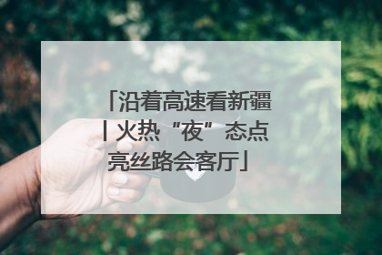 沿着高速看新疆丨火热“夜”态点亮丝路会客厅