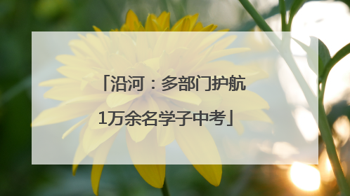沿河：多部门护航1万余名学子中考