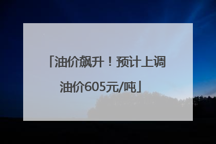 油价飙升！预计上调油价605元/吨