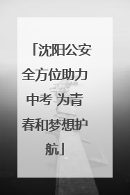 沈阳公安全方位助力中考 为青春和梦想护航