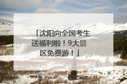 沈阳向全国考生送福利啦！9大景区免费游！