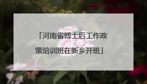 河南省博士后工作政策培训班在新乡开班