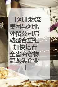 河北物流集团与河北外贸公司启动整合重组 加快培育全省商贸物流龙头企业