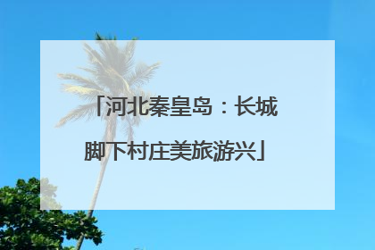 河北秦皇岛：长城脚下村庄美旅游兴