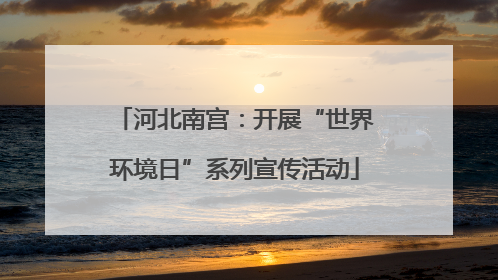 河北南宫：开展“世界环境日”系列宣传活动