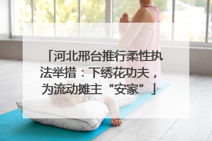 河北邢台推行柔性执法举措：下绣花功夫，为流动摊主“安家”