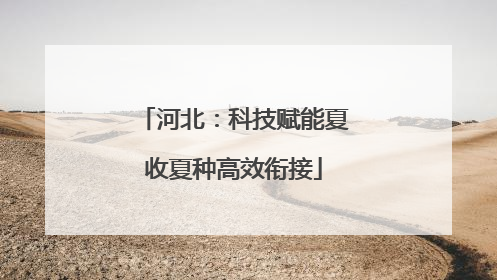 河北：科技赋能夏收夏种高效衔接