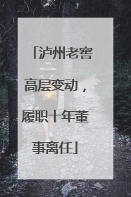 泸州老窖高层变动，履职十年董事离任