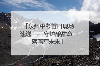 泉州中考首日现场速递——守护酿甜意 落笔写未来