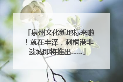 泉州文化新地标来啦！就在丰泽，刺桐港非遗城即将推出……