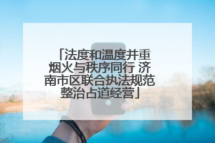 法度和温度并重 烟火与秩序同行 济南市区联合执法规范整治占道经营