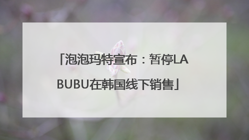 泡泡玛特宣布：暂停LABUBU在韩国线下销售