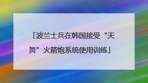 波兰士兵在韩国接受“天舞”火箭炮系统使用训练